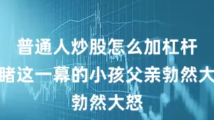 普通人炒股怎么加杠杆目睹这一幕的小孩父亲勃然大怒