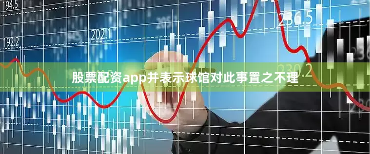 股票配资app并表示球馆对此事置之不理