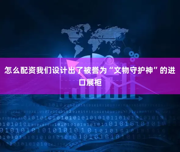 怎么配资我们设计出了被誉为“文物守护神”的进口展柜