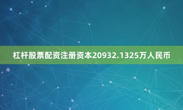 杠杆股票配资注册资本20932.1325万人民币