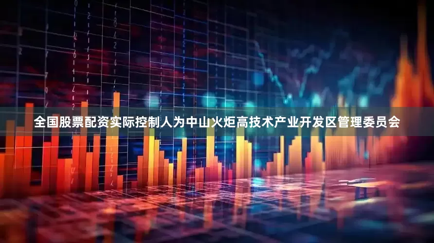 全国股票配资实际控制人为中山火炬高技术产业开发区管理委员会