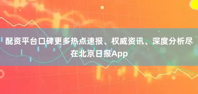配资平台口碑更多热点速报、权威资讯、深度分析尽在北京日报App