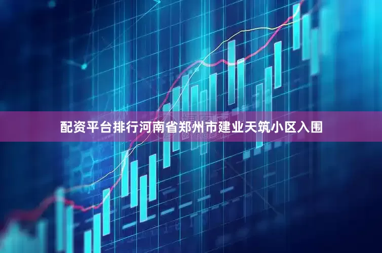 配资平台排行河南省郑州市建业天筑小区入围