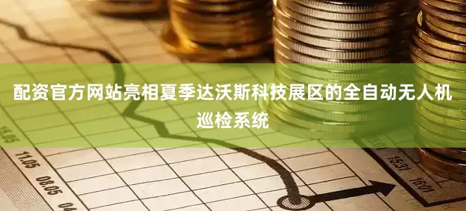 配资官方网站亮相夏季达沃斯科技展区的全自动无人机巡检系统