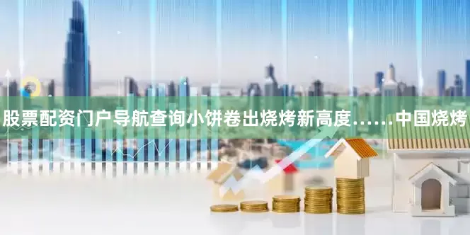 股票配资门户导航查询小饼卷出烧烤新高度……中国烧烤