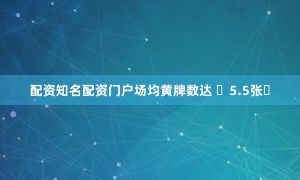 配资知名配资门户场均黄牌数达 ‌5.5张‌