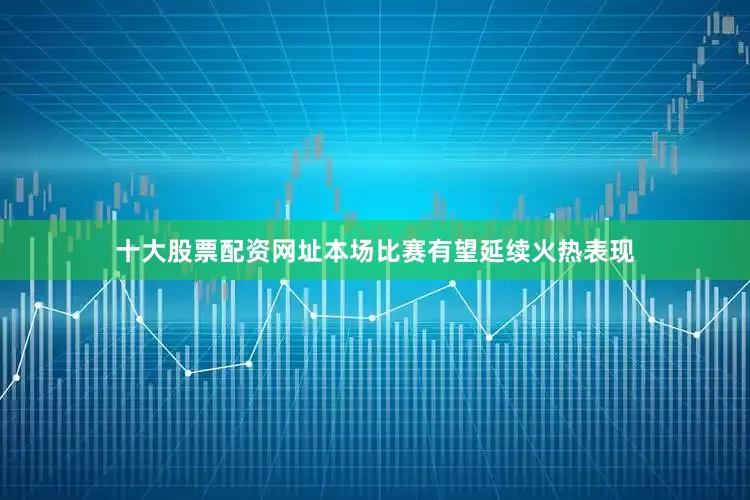 十大股票配资网址本场比赛有望延续火热表现