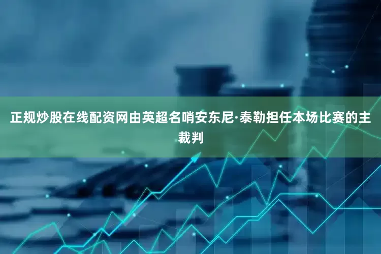 正规炒股在线配资网由英超名哨安东尼·泰勒担任本场比赛的主裁判