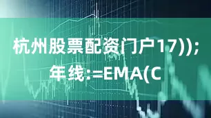 杭州股票配资门户17));年线:=EMA(C