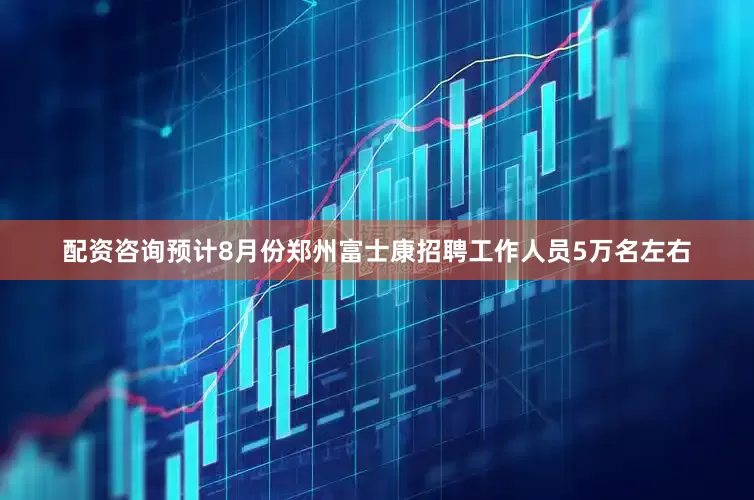 配资咨询预计8月份郑州富士康招聘工作人员5万名左右