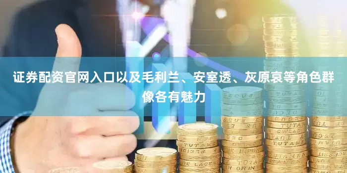 证券配资官网入口以及毛利兰、安室透、灰原哀等角色群像各有魅力