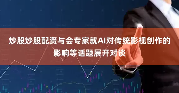 炒股炒股配资与会专家就AI对传统影视创作的影响等话题展开对谈