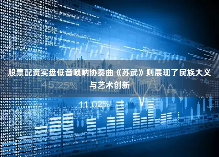 股票配资实盘低音唢呐协奏曲《苏武》则展现了民族大义与艺术创新