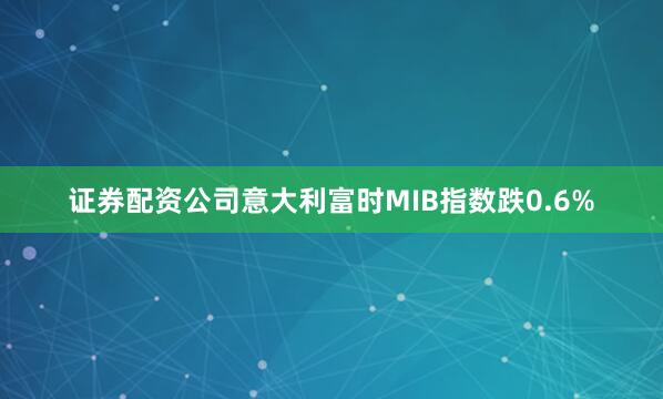 证券配资公司意大利富时MIB指数跌0.6%