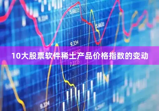 10大股票软件稀土产品价格指数的变动