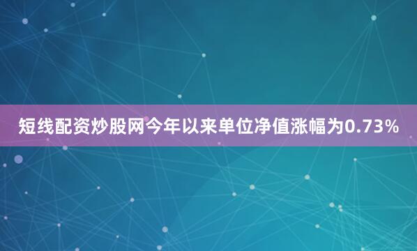 短线配资炒股网今年以来单位净值涨幅为0.73%
