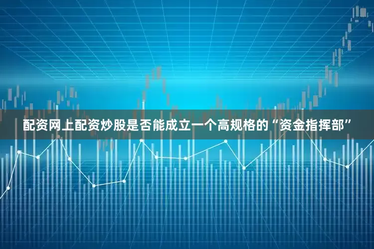 配资网上配资炒股是否能成立一个高规格的“资金指挥部”