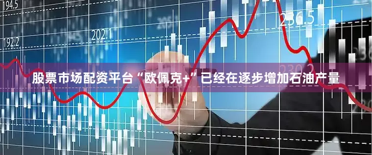 股票市场配资平台“欧佩克+”已经在逐步增加石油产量
