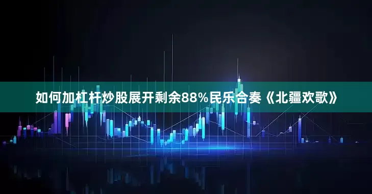 如何加杠杆炒股展开剩余88%民乐合奏《北疆欢歌》