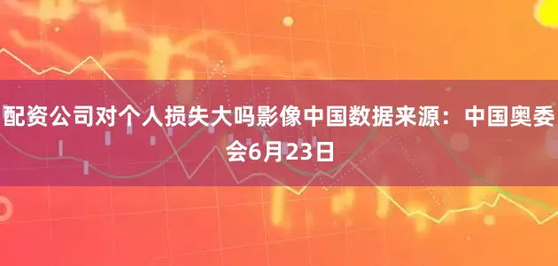 配资公司对个人损失大吗影像中国数据来源：中国奥委会6月23日