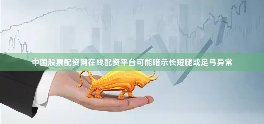 中国股票配资网在线配资平台可能暗示长短腿或足弓异常