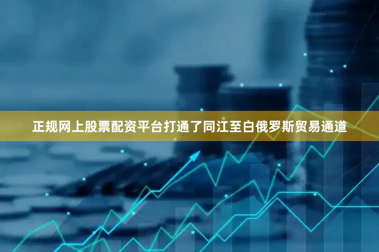 正规网上股票配资平台打通了同江至白俄罗斯贸易通道
