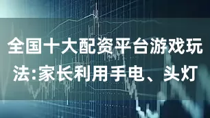 全国十大配资平台游戏玩法:家长利用手电、头灯