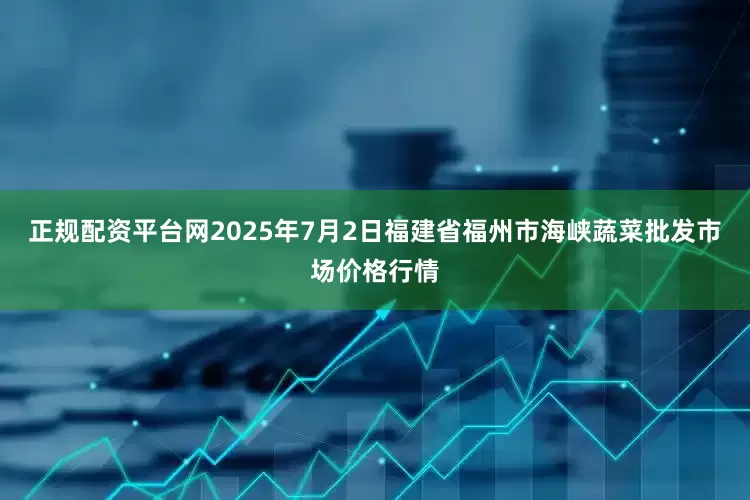 正规配资平台网2025年7月2日福建省福州市海峡蔬菜批发市场价格行情
