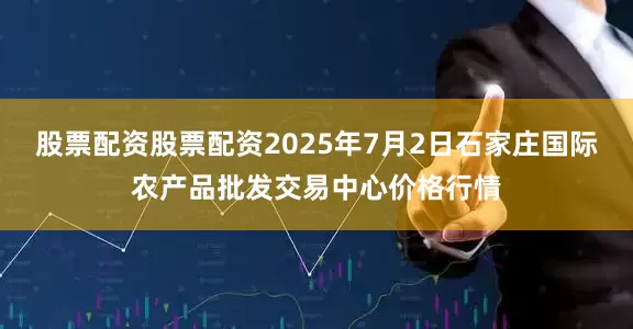 股票配资股票配资2025年7月2日石家庄国际农产品批发交易中心价格行情