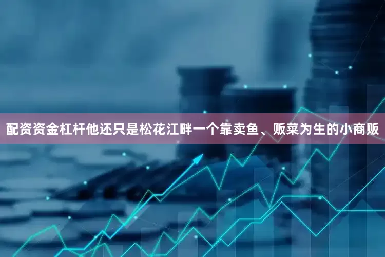 配资资金杠杆他还只是松花江畔一个靠卖鱼、贩菜为生的小商贩