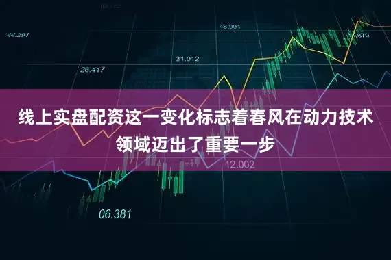 线上实盘配资这一变化标志着春风在动力技术领域迈出了重要一步