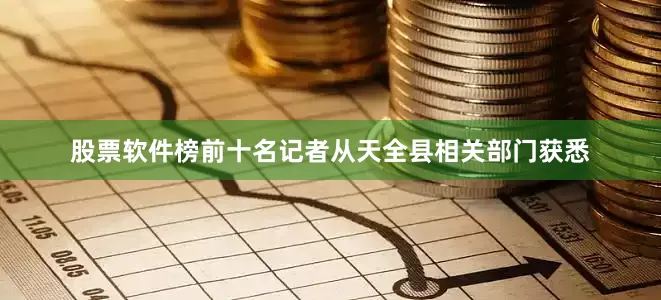 股票软件榜前十名记者从天全县相关部门获悉