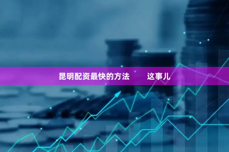 昆明配资最快的方法        这事儿