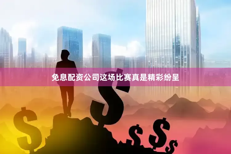 免息配资公司这场比赛真是精彩纷呈