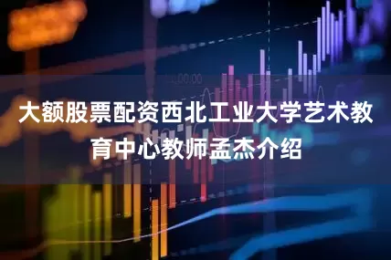 大额股票配资西北工业大学艺术教育中心教师孟杰介绍