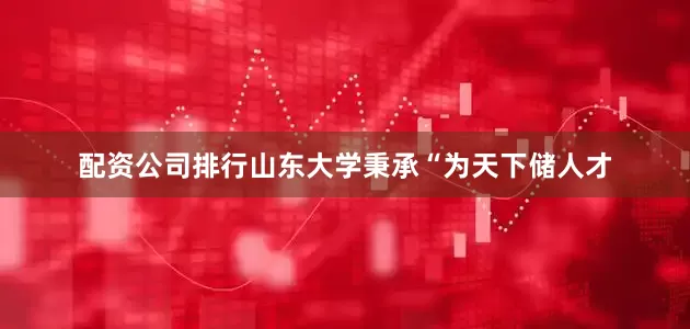 配资公司排行山东大学秉承“为天下储人才