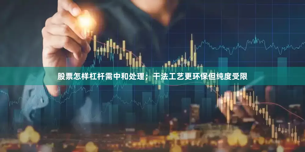 股票怎样杠杆需中和处理；干法工艺更环保但纯度受限