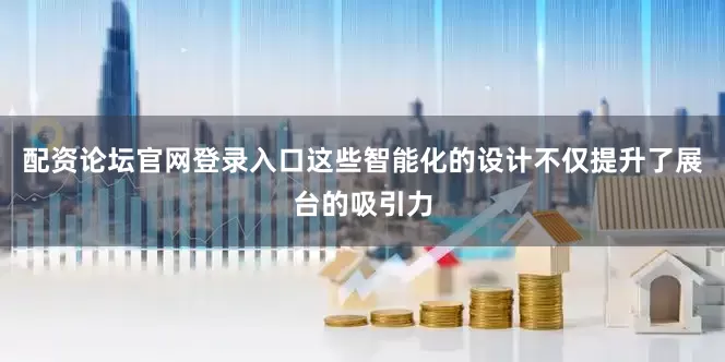 配资论坛官网登录入口这些智能化的设计不仅提升了展台的吸引力
