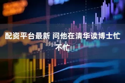 配资平台最新 问他在清华读博士忙不忙