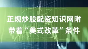 正规炒股配资知识网附带着“美式改革”条件