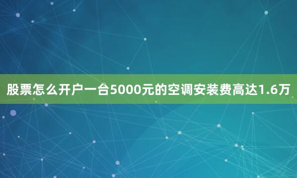 股票怎么开户一台5000元的空调安装费高达1.6万