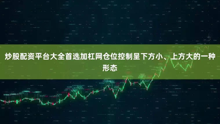 炒股配资平台大全首选加杠网仓位控制呈下方小、上方大的一种形态