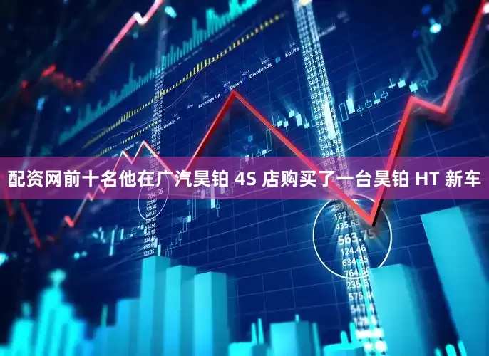 配资网前十名他在广汽昊铂 4S 店购买了一台昊铂 HT 新车