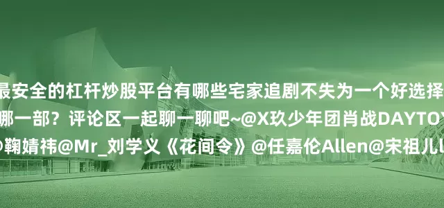 最安全的杠杆炒股平台有哪些宅家追剧不失为一个好选择！戳↓周末必看电视剧你推荐哪一部？评论区一起聊一聊吧~@X玖少年团肖战DAYTOY@张婧仪《藏海传》@鞠婧祎@Mr_刘学义《花间令》@任嘉伦Allen@宋祖儿lareina《无忧渡》@邓为D@向涵之《仙台有树》@MIC檀健次JC-T@李兰迪《滤镜》@成毅@曾舜晞Joseph《莲花楼》@李一桐Q@摩登兄弟刘宇宁《书卷一梦》@UNIQ-王一博@李沁《追