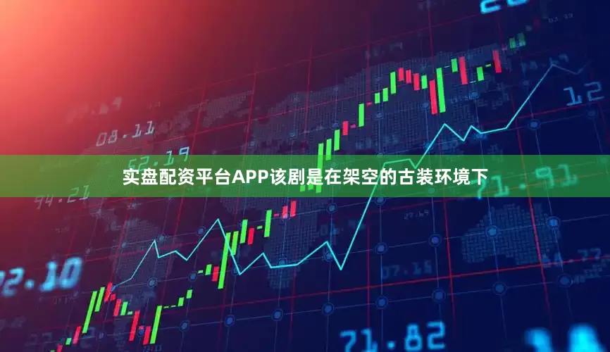 实盘配资平台APP该剧是在架空的古装环境下