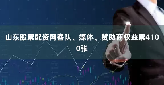 山东股票配资网客队、媒体、赞助商权益票4100张