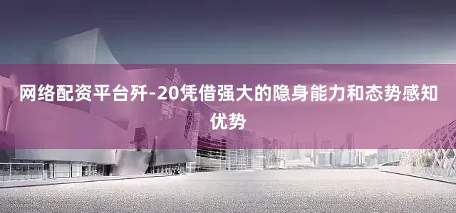 网络配资平台歼-20凭借强大的隐身能力和态势感知优势