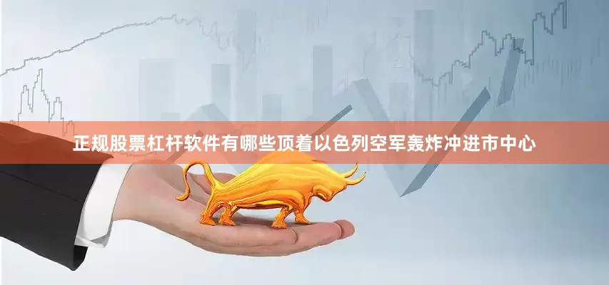 正规股票杠杆软件有哪些顶着以色列空军轰炸冲进市中心