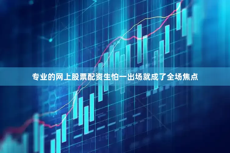 专业的网上股票配资生怕一出场就成了全场焦点