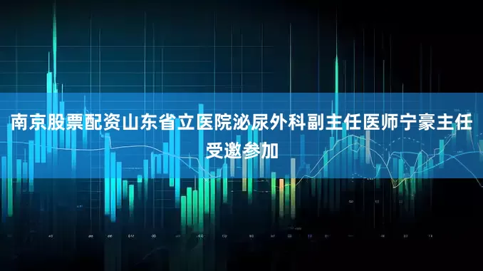 南京股票配资山东省立医院泌尿外科副主任医师宁豪主任受邀参加